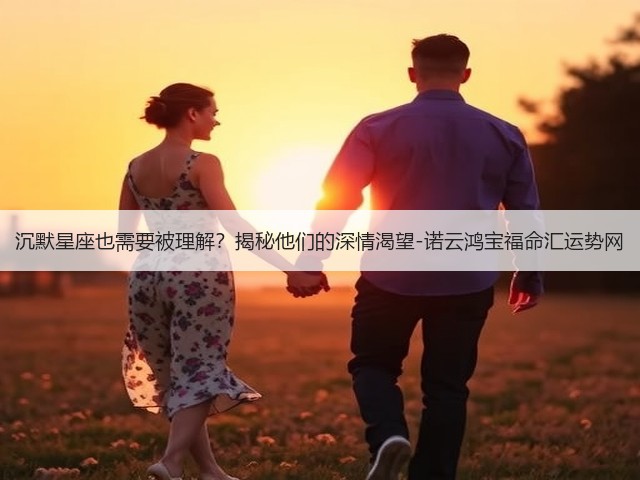沉默星座也需要被理解?揭秘他们的深情渴望-诺云鸿宝福命汇运势网(图3) 沉默星座也需要被理解?揭秘他们的深情渴望-诺云鸿宝福命汇运势网(图3)