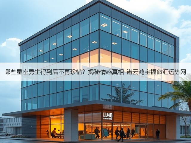 哪些星座男生得到后不再珍惜？揭秘情感真相-诺云鸿宝福命汇运势网(图2)