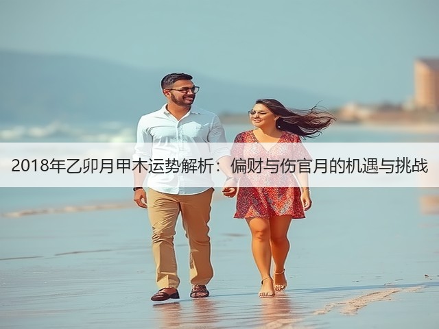 2018年乙卯月甲木运势解析:偏财与伤官月的机遇与挑战(图1) 2018年乙卯月甲木运势解析:偏财与伤官月的机遇与挑战(图1)