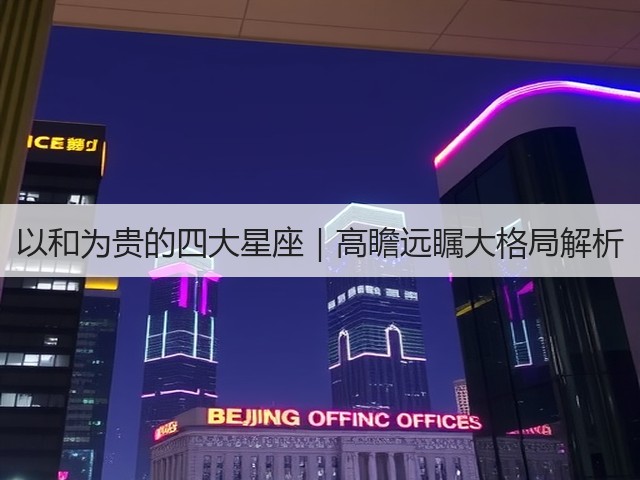以和为贵的四大星座｜高瞻远瞩大格局解析(图3)