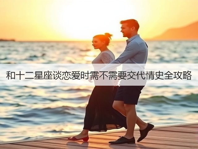 和十二星座谈恋爱时需不需要交代情史全攻略(图2)