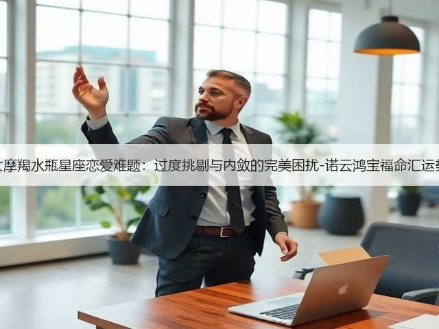 处女摩羯水瓶星座恋爱难题:过度挑剔与内敛的完美困扰-诺云鸿宝福命汇运势网(图2) 处女摩羯水瓶星座恋爱难题:过度挑剔与内敛的完美困扰-诺云鸿宝福命汇运势网(图2)