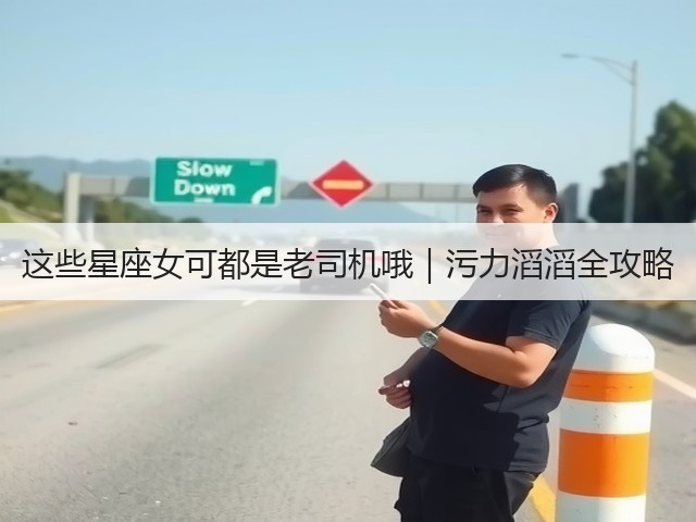 这些星座女可都是老司机哦|污力滔滔全攻略(图1) 这些星座女可都是老司机哦|污力滔滔全攻略(图1)