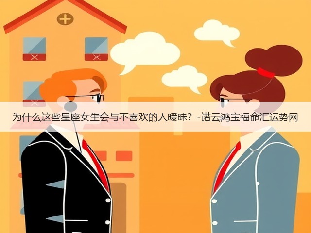 为什么这些星座女生会与不喜欢的人暧昧?-诺云鸿宝福命汇运势网(图2) 为什么这些星座女生会与不喜欢的人暧昧?-诺云鸿宝福命汇运势网(图2)