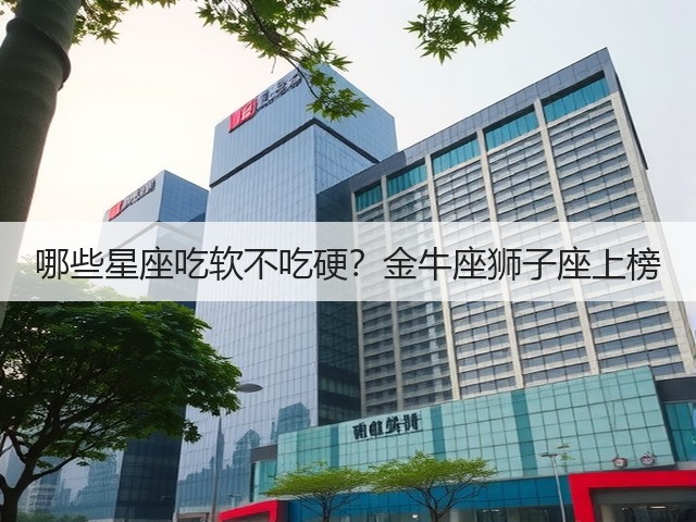 哪些星座吃软不吃硬?金牛座狮子座上榜(图2) 哪些星座吃软不吃硬?金牛座狮子座上榜(图2)