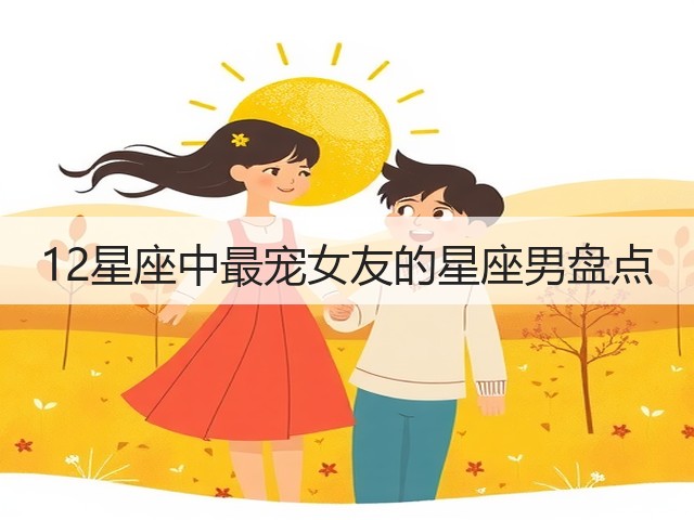12星座中最宠女友的星座男盘点(图2) 12星座中最宠女友的星座男盘点(图2)
