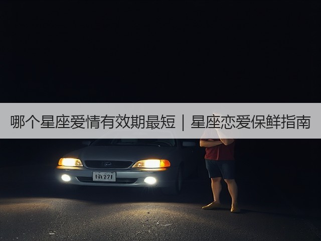 哪个星座爱情有效期最短|星座恋爱保鲜指南(图1) 哪个星座爱情有效期最短|星座恋爱保鲜指南(图1)