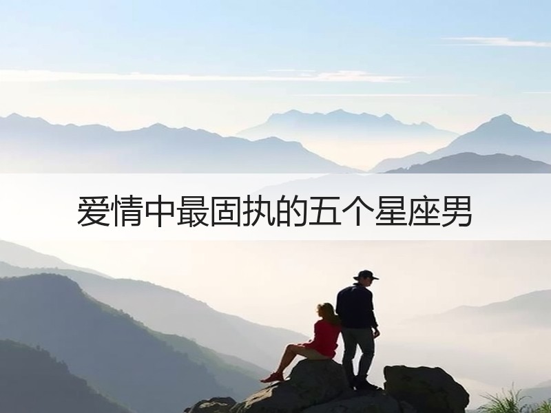 爱情中最固执的五个星座男