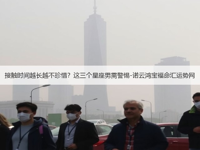 接触时间越长越不珍惜？这三个星座男需警惕-诺云鸿宝福命汇运势网(图1)