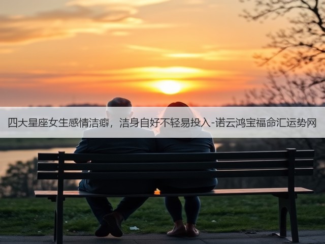 四大星座女生感情洁癖,洁身自好不轻易投入-诺云鸿宝福命汇运势网(图1) 四大星座女生感情洁癖,洁身自好不轻易投入-诺云鸿宝福命汇运势网(图1)
