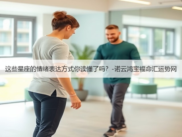 这些星座的情绪表达方式你读懂了吗?-诺云鸿宝福命汇运势网(图2) 这些星座的情绪表达方式你读懂了吗?-诺云鸿宝福命汇运势网(图2)
