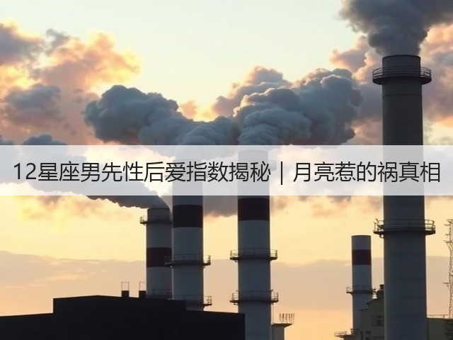12星座男先性后爱指数揭秘｜月亮惹的祸真相(图3)