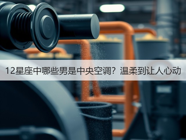 12星座中哪些男是中央空调?温柔到让人心动(图1) 12星座中哪些男是中央空调?温柔到让人心动(图1)