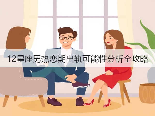 12星座男热恋期出轨可能性分析全攻略(图3) 12星座男热恋期出轨可能性分析全攻略(图3)