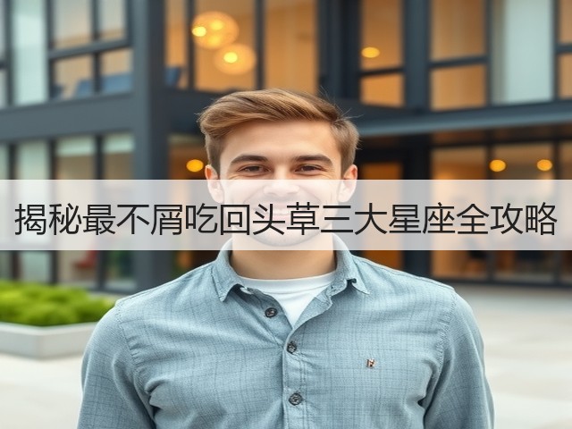 揭秘最不屑吃回头草三大星座全攻略(图3) 揭秘最不屑吃回头草三大星座全攻略(图3)