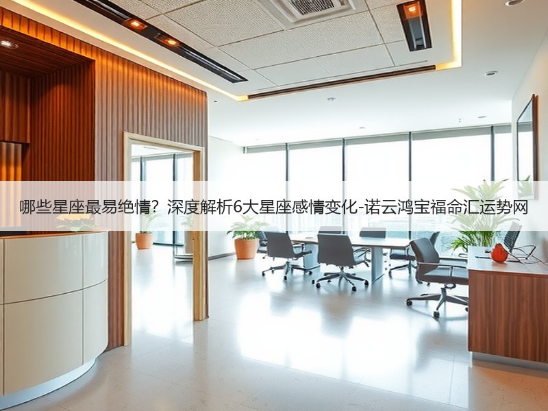 哪些星座最易绝情？深度解析6大星座感情变化-诺云鸿宝福命汇运势网