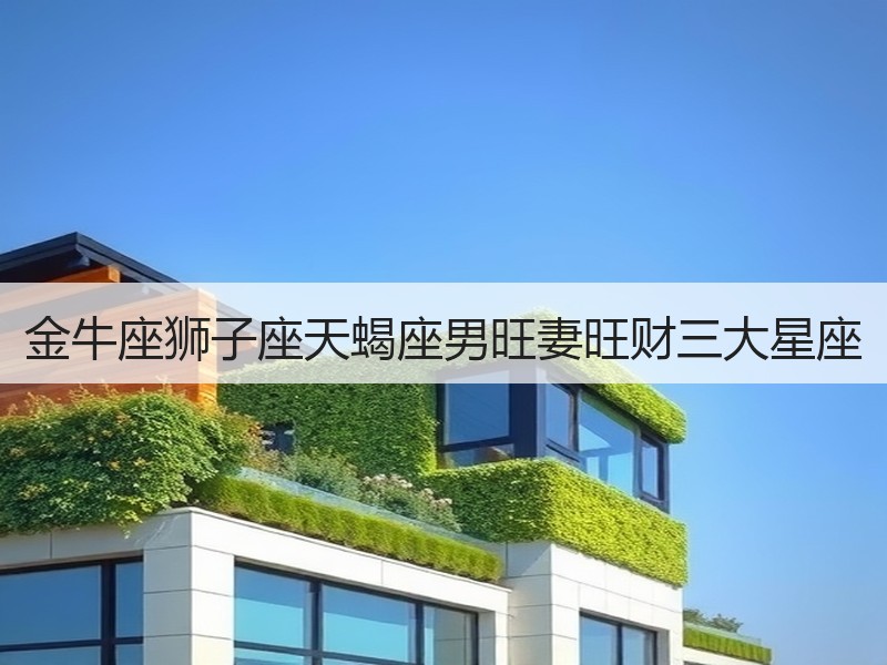金牛座狮子座天蝎座男旺妻旺财三大星座