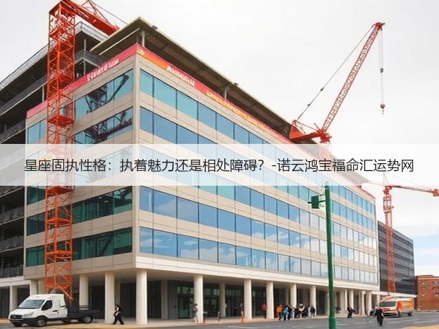 星座固执性格:执着魅力还是相处障碍?-诺云鸿宝福命汇运势网(图3) 星座固执性格:执着魅力还是相处障碍?-诺云鸿宝福命汇运势网(图3)