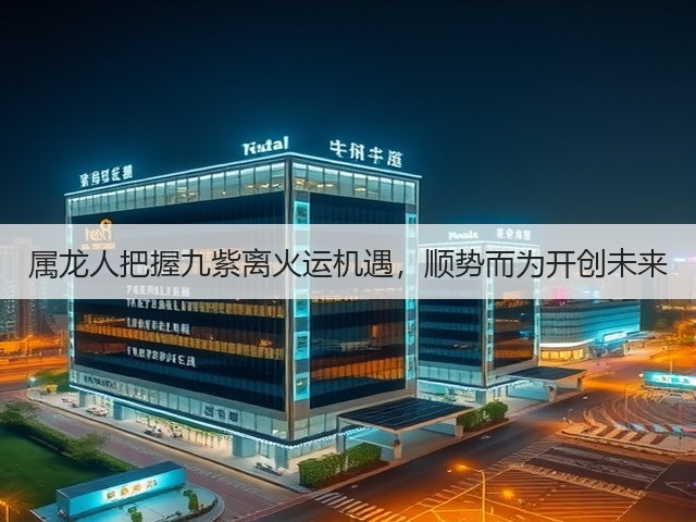 属龙人把握九紫离火运机遇,顺势而为开创未来(图1) 属龙人把握九紫离火运机遇,顺势而为开创未来(图1)
