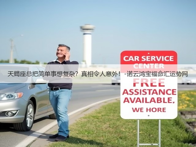天蝎座总把简单事想复杂?真相令人意外!-诺云鸿宝福命汇运势网(图1) 天蝎座总把简单事想复杂?真相令人意外!-诺云鸿宝福命汇运势网(图1)