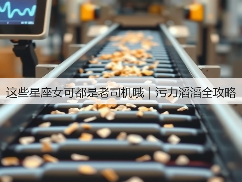 这些星座女可都是老司机哦｜污力滔滔全攻略