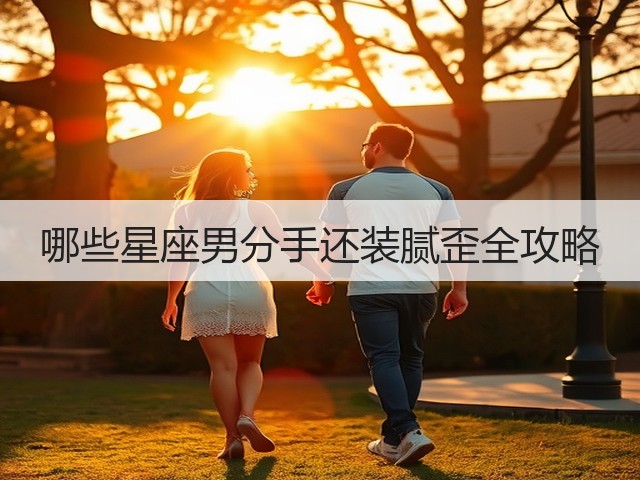 哪些星座男分手还装腻歪全攻略(图2) 哪些星座男分手还装腻歪全攻略(图2)