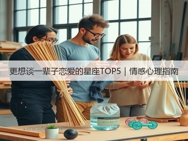 更想谈一辈子恋爱的星座TOP5|情感心理指南(图3) 更想谈一辈子恋爱的星座TOP5|情感心理指南(图3)