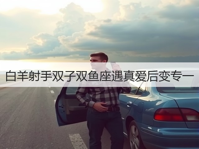 白羊射手双子双鱼座遇真爱后变专一(图1) 白羊射手双子双鱼座遇真爱后变专一(图1)