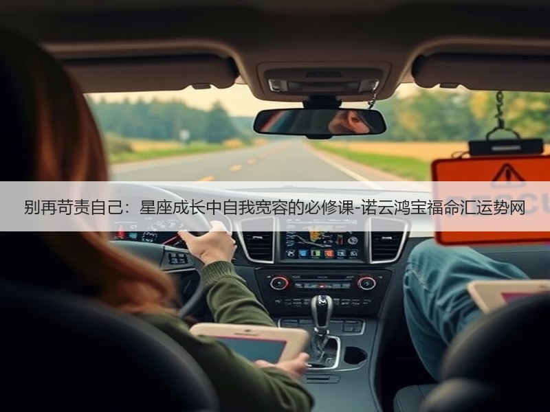 别再苛责自己：星座成长中自我宽容的必修课-诺云鸿宝福命汇运势网