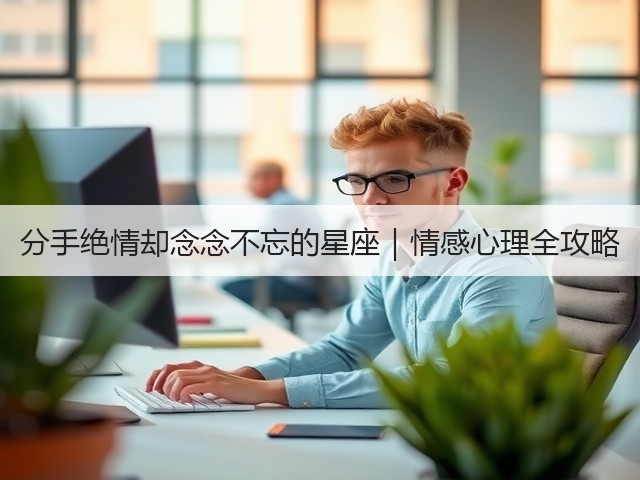 分手绝情却念念不忘的星座|情感心理全攻略(图1) 分手绝情却念念不忘的星座|情感心理全攻略(图1)
