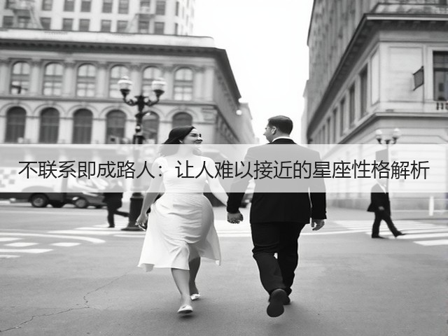 不联系即成路人:让人难以接近的星座性格解析(图3) 不联系即成路人:让人难以接近的星座性格解析(图3)