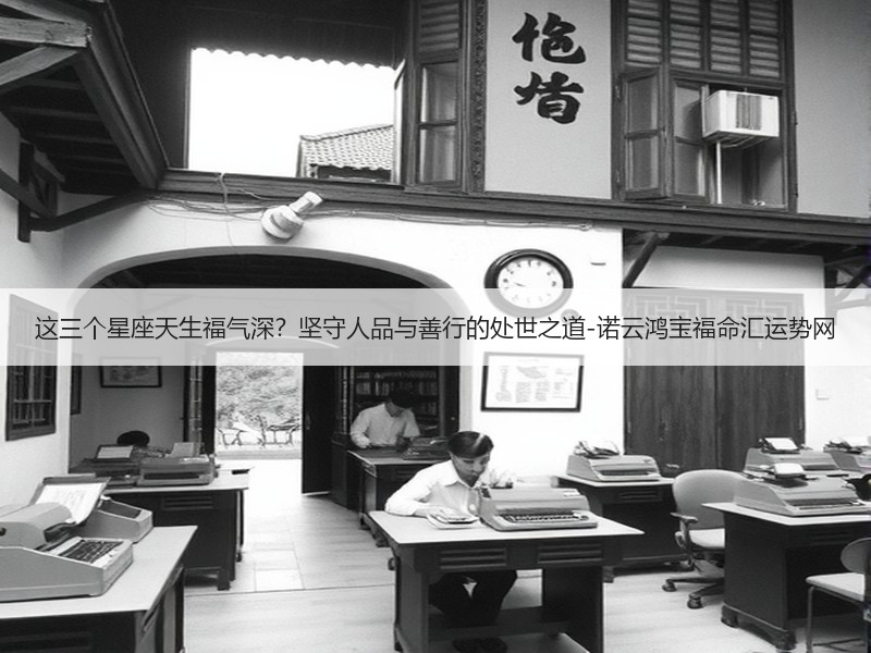 这三个星座天生福气深？坚守人品与善行的处世之道-诺云鸿宝福命汇运势网