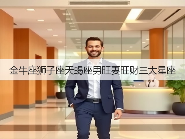 金牛座狮子座天蝎座男旺妻旺财三大星座(图2)