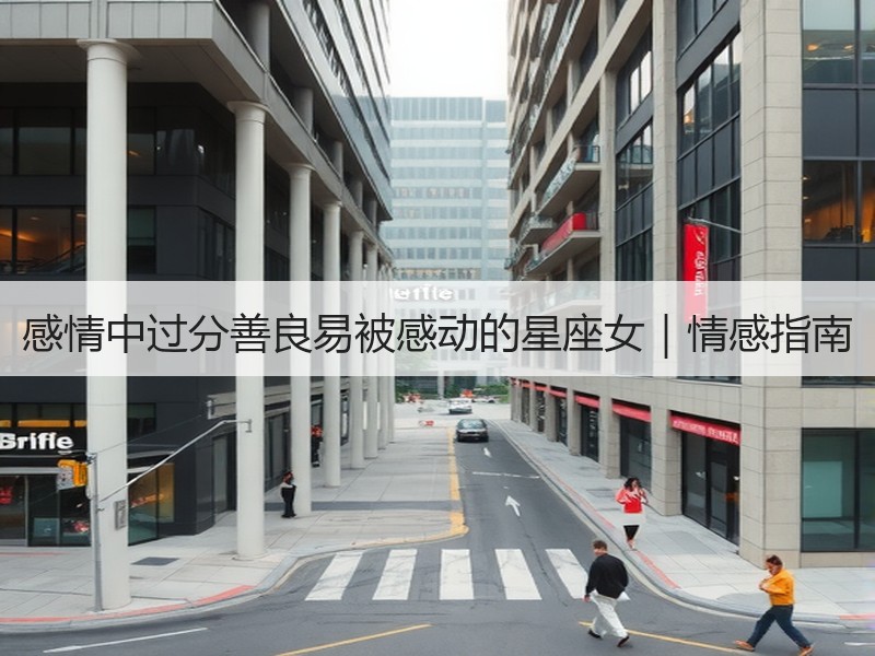感情中过分善良易被感动的星座女｜情感指南
