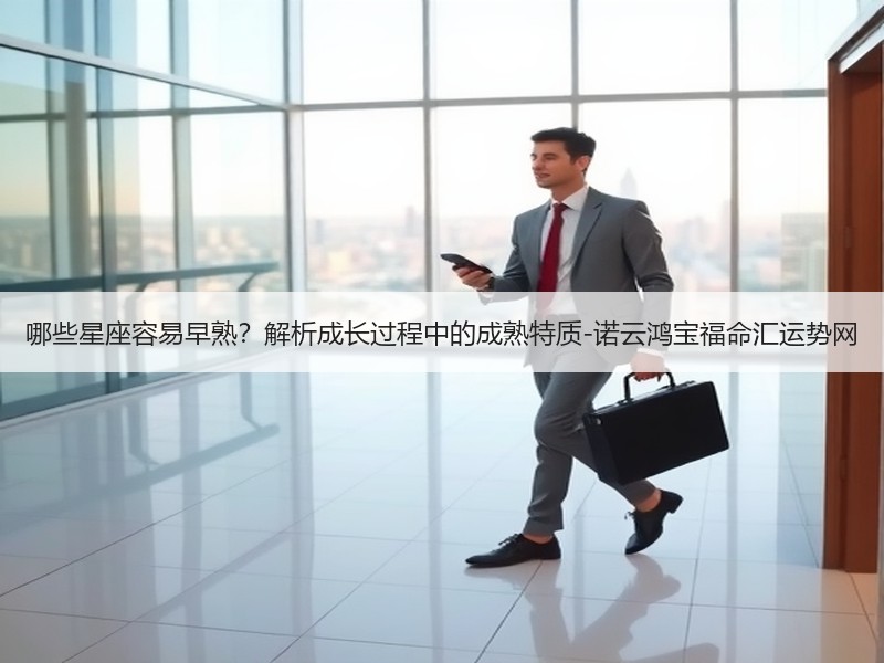 哪些星座容易早熟？解析成长过程中的成熟特质-诺云鸿宝福命汇运势网