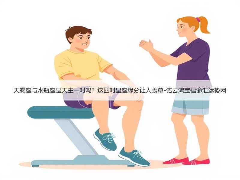 天蝎座与水瓶座是天生一对吗？这四对星座缘分让人羡慕-诺云鸿宝福命汇运势网