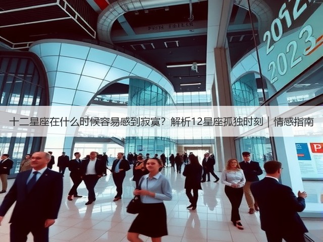十二星座在什么时候容易感到寂寞?解析12星座孤独时刻|情感指南(图3) 十二星座在什么时候容易感到寂寞?解析12星座孤独时刻|情感指南(图3)