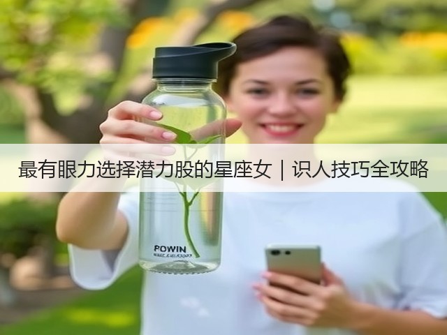 最有眼力选择潜力股的星座女|识人技巧全攻略(图1) 最有眼力选择潜力股的星座女|识人技巧全攻略(图1)