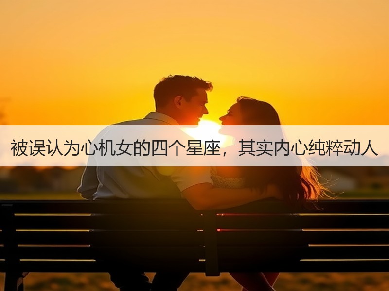 被误认为心机女的四个星座，其实内心纯粹动人