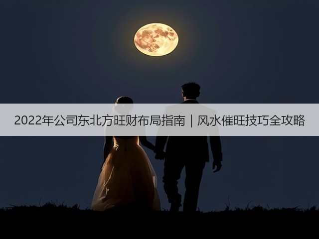 2022年公司东北方旺财布局指南｜风水催旺技巧全攻略(图3)