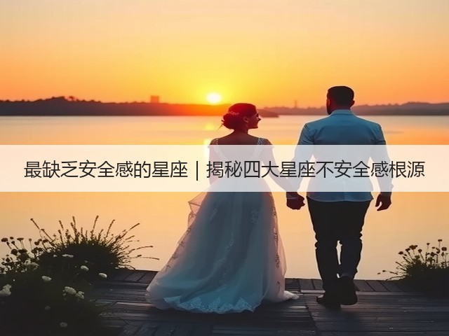 最缺乏安全感的星座|揭秘四大星座不安全感根源(图3) 最缺乏安全感的星座|揭秘四大星座不安全感根源(图3)