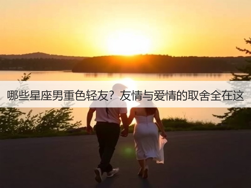 哪些星座男重色轻友？友情与爱情的取舍全在这
