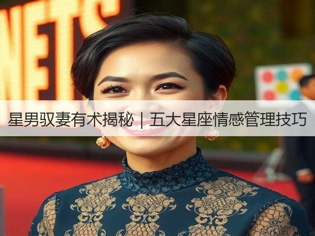 星男驭妻有术揭秘|五大星座情感管理技巧(图1) 星男驭妻有术揭秘|五大星座情感管理技巧(图1)