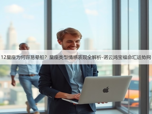 12星座为何容易晕船?星座类型情感表现全解析-诺云鸿宝福命汇运势网(图3) 12星座为何容易晕船?星座类型情感表现全解析-诺云鸿宝福命汇运势网(图3)