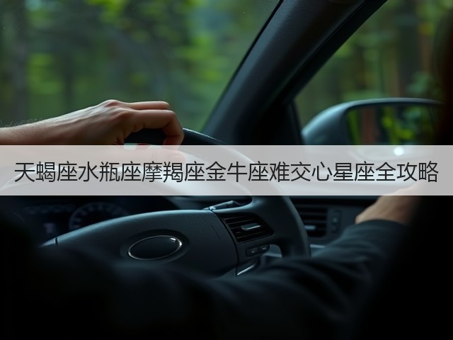 天蝎座水瓶座摩羯座金牛座难交心星座全攻略(图2)