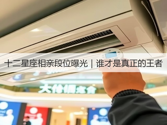 十二星座相亲段位曝光|谁才是真正的王者(图1) 十二星座相亲段位曝光|谁才是真正的王者(图1)