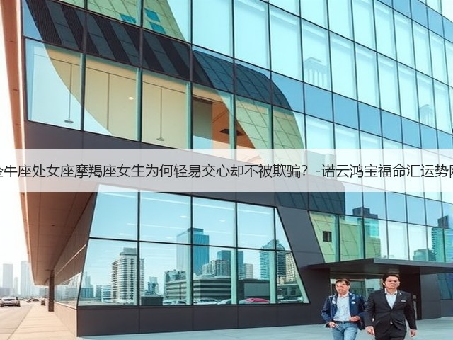 金牛座处女座摩羯座女生为何轻易交心却不被欺骗?-诺云鸿宝福命汇运势网(图3) 金牛座处女座摩羯座女生为何轻易交心却不被欺骗?-诺云鸿宝福命汇运势网(图3)