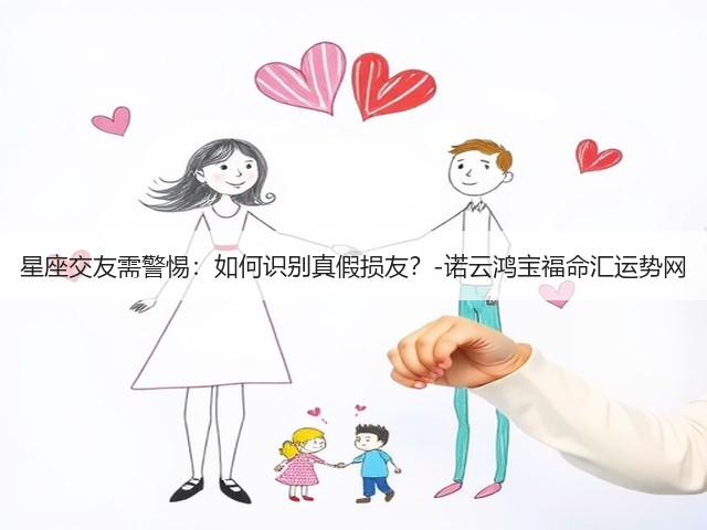 星座交友需警惕：如何识别真假损友？-诺云鸿宝福命汇运势网(图3)