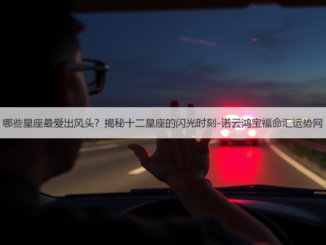 哪些星座最爱出风头?揭秘十二星座的闪光时刻-诺云鸿宝福命汇运势网(图1) 哪些星座最爱出风头?揭秘十二星座的闪光时刻-诺云鸿宝福命汇运势网(图1)