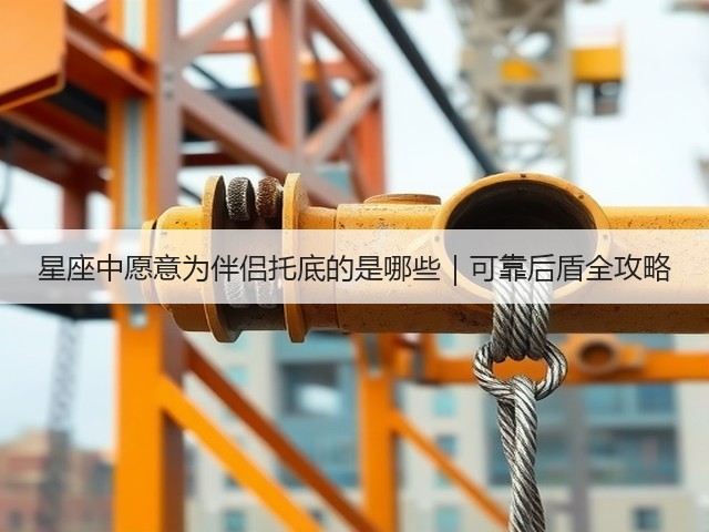 星座中愿意为伴侣托底的是哪些|可靠后盾全攻略(图1) 星座中愿意为伴侣托底的是哪些|可靠后盾全攻略(图1)